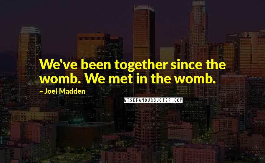 Joel Madden Quotes: We've been together since the womb. We met in the womb.