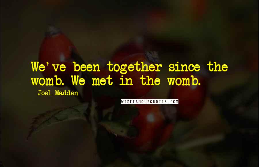 Joel Madden Quotes: We've been together since the womb. We met in the womb.