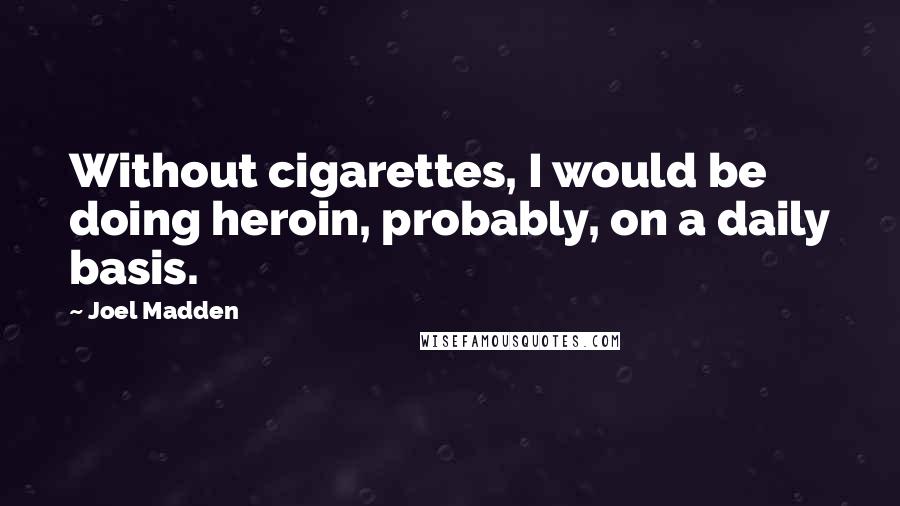 Joel Madden Quotes: Without cigarettes, I would be doing heroin, probably, on a daily basis.