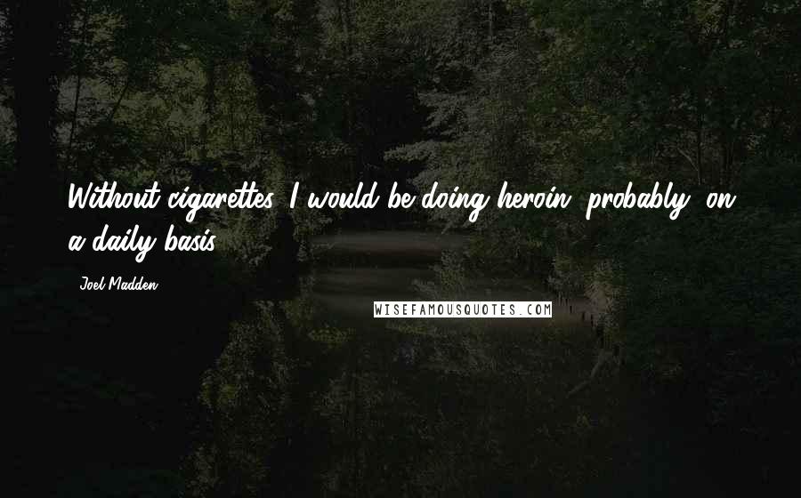 Joel Madden Quotes: Without cigarettes, I would be doing heroin, probably, on a daily basis.