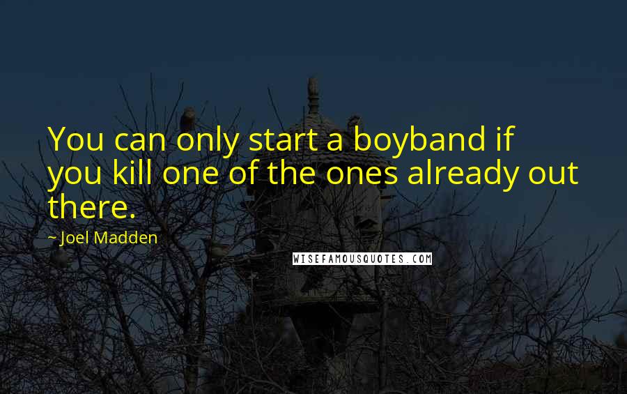 Joel Madden Quotes: You can only start a boyband if you kill one of the ones already out there.