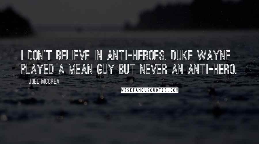 Joel McCrea Quotes: I don't believe in anti-heroes. Duke Wayne played a mean guy but never an anti-hero.