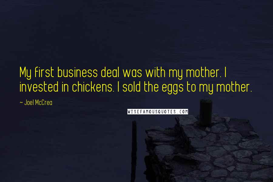 Joel McCrea Quotes: My first business deal was with my mother. I invested in chickens. I sold the eggs to my mother.