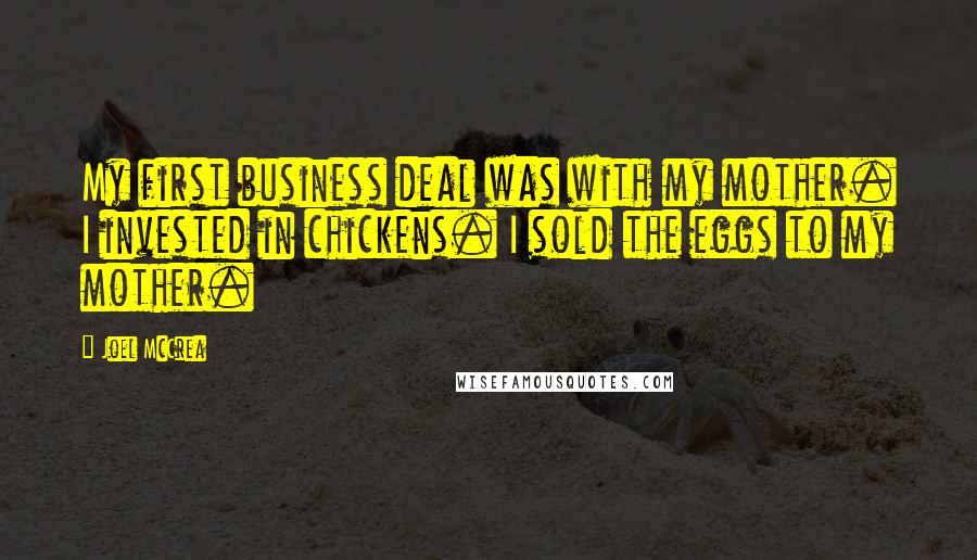 Joel McCrea Quotes: My first business deal was with my mother. I invested in chickens. I sold the eggs to my mother.