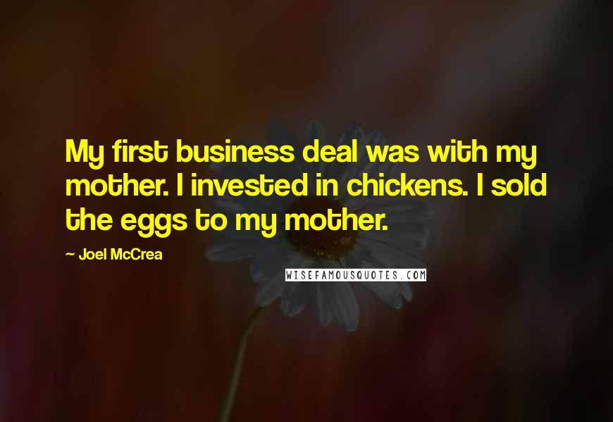 Joel McCrea Quotes: My first business deal was with my mother. I invested in chickens. I sold the eggs to my mother.