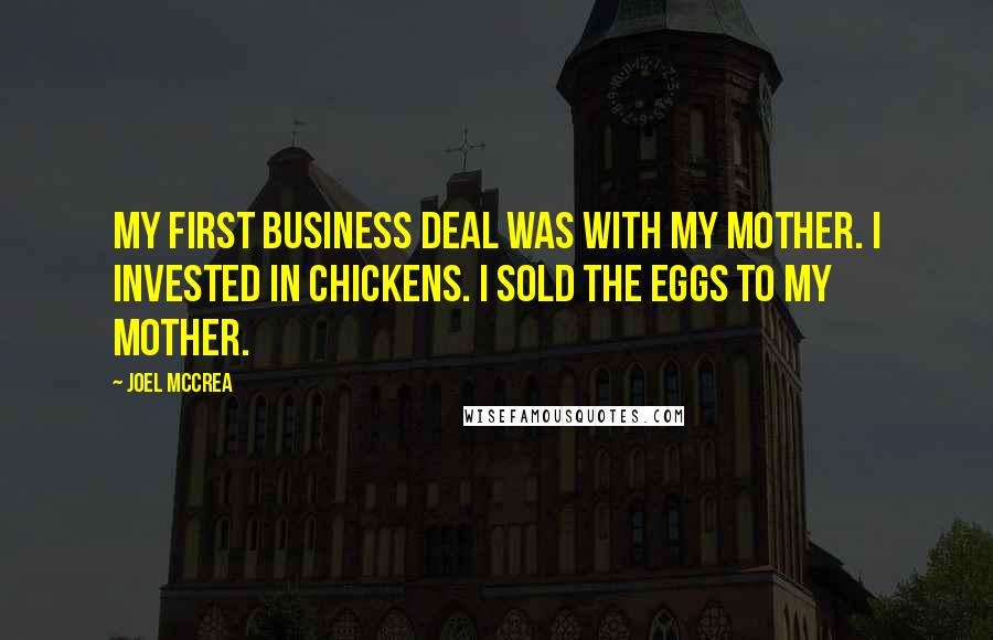 Joel McCrea Quotes: My first business deal was with my mother. I invested in chickens. I sold the eggs to my mother.