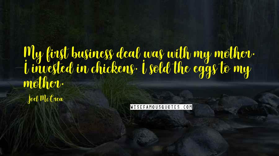 Joel McCrea Quotes: My first business deal was with my mother. I invested in chickens. I sold the eggs to my mother.