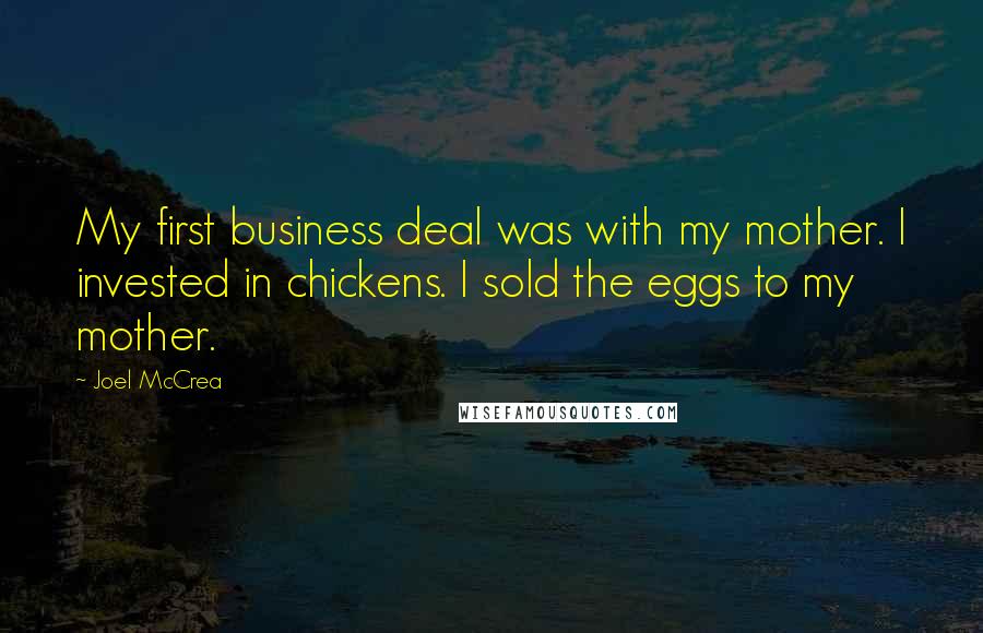 Joel McCrea Quotes: My first business deal was with my mother. I invested in chickens. I sold the eggs to my mother.