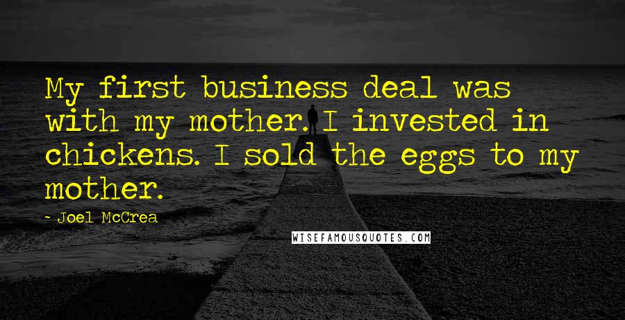 Joel McCrea Quotes: My first business deal was with my mother. I invested in chickens. I sold the eggs to my mother.