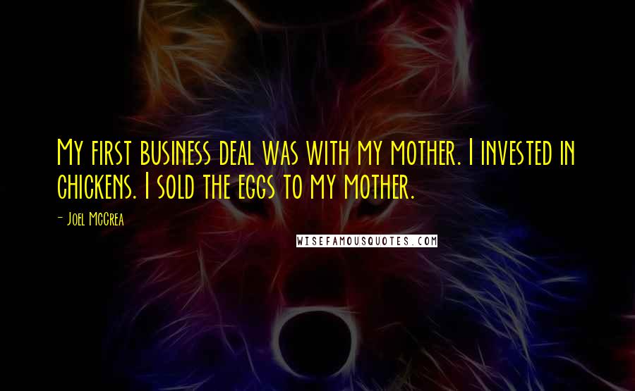 Joel McCrea Quotes: My first business deal was with my mother. I invested in chickens. I sold the eggs to my mother.