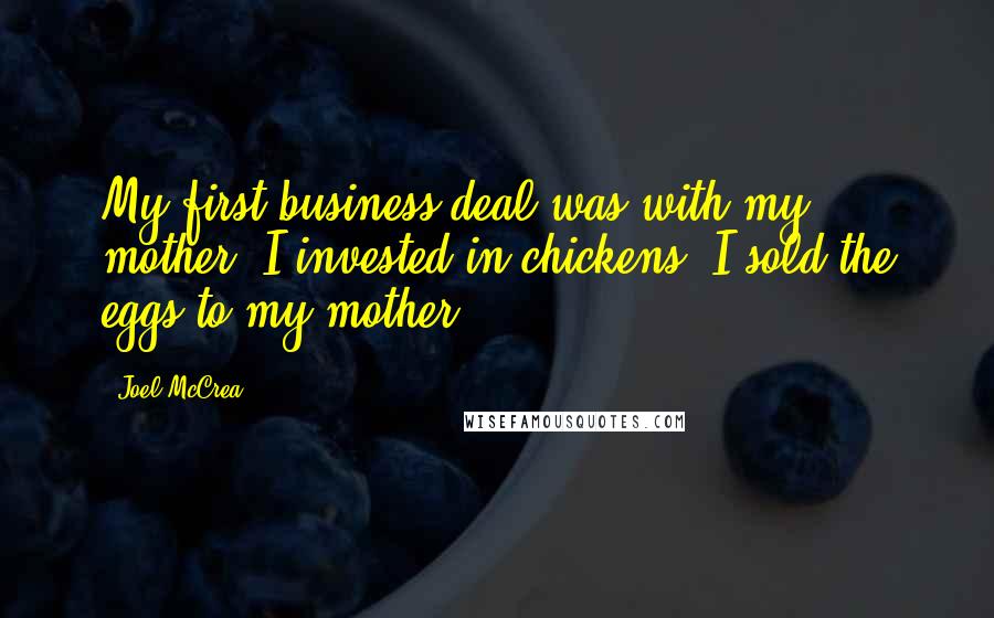 Joel McCrea Quotes: My first business deal was with my mother. I invested in chickens. I sold the eggs to my mother.