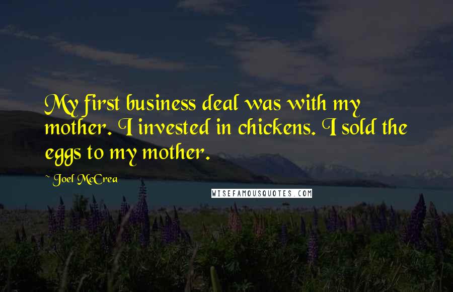 Joel McCrea Quotes: My first business deal was with my mother. I invested in chickens. I sold the eggs to my mother.