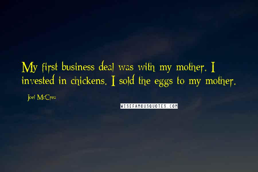 Joel McCrea Quotes: My first business deal was with my mother. I invested in chickens. I sold the eggs to my mother.