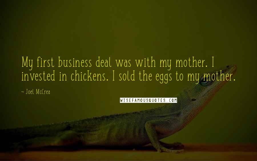 Joel McCrea Quotes: My first business deal was with my mother. I invested in chickens. I sold the eggs to my mother.