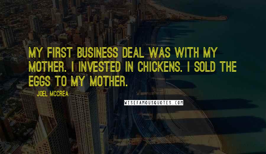 Joel McCrea Quotes: My first business deal was with my mother. I invested in chickens. I sold the eggs to my mother.