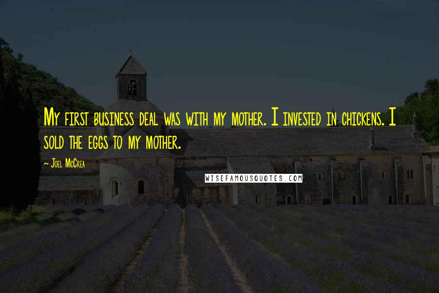 Joel McCrea Quotes: My first business deal was with my mother. I invested in chickens. I sold the eggs to my mother.