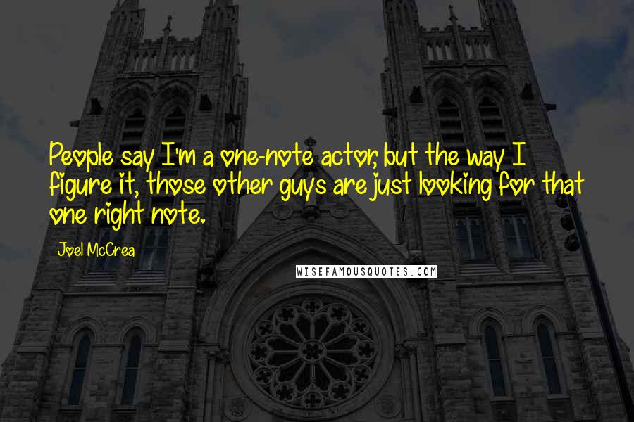 Joel McCrea Quotes: People say I'm a one-note actor, but the way I figure it, those other guys are just looking for that one right note.