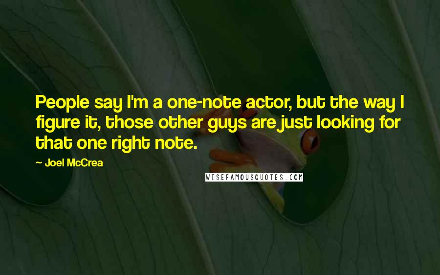 Joel McCrea Quotes: People say I'm a one-note actor, but the way I figure it, those other guys are just looking for that one right note.