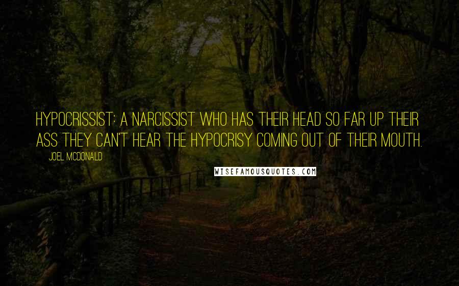 Joel McDonald Quotes: Hypocrissist: A narcissist who has their head so far up their ass they can't hear the hypocrisy coming out of their mouth.