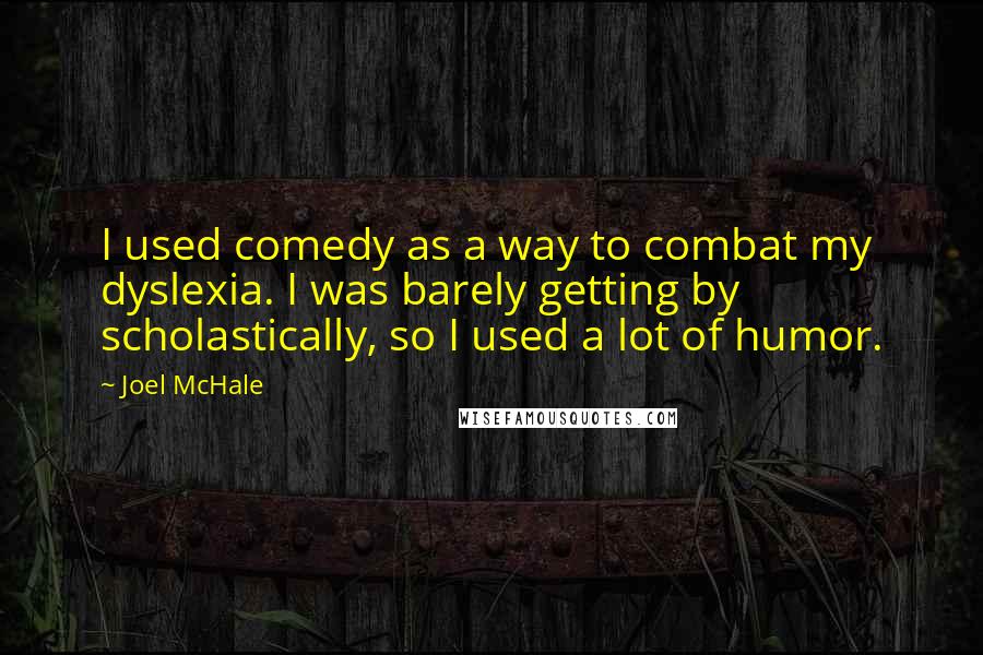 Joel McHale Quotes: I used comedy as a way to combat my dyslexia. I was barely getting by scholastically, so I used a lot of humor.