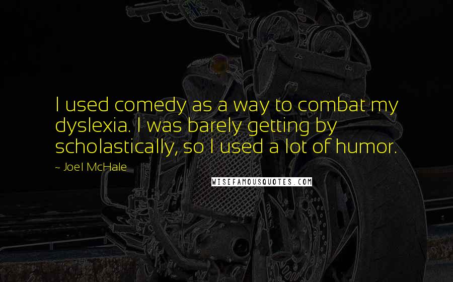 Joel McHale Quotes: I used comedy as a way to combat my dyslexia. I was barely getting by scholastically, so I used a lot of humor.