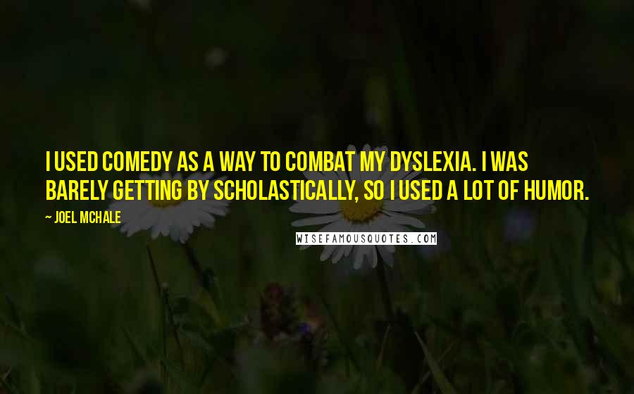 Joel McHale Quotes: I used comedy as a way to combat my dyslexia. I was barely getting by scholastically, so I used a lot of humor.