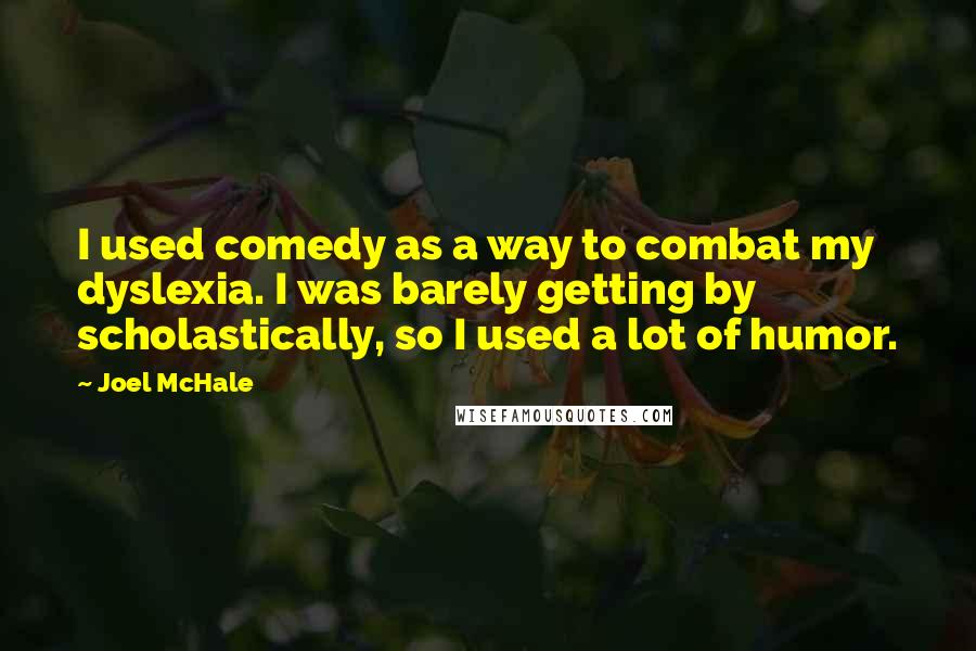 Joel McHale Quotes: I used comedy as a way to combat my dyslexia. I was barely getting by scholastically, so I used a lot of humor.