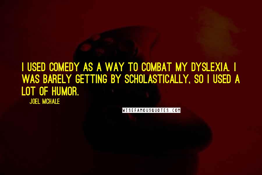 Joel McHale Quotes: I used comedy as a way to combat my dyslexia. I was barely getting by scholastically, so I used a lot of humor.