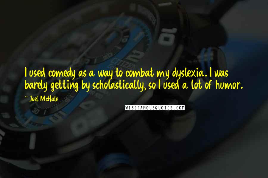 Joel McHale Quotes: I used comedy as a way to combat my dyslexia. I was barely getting by scholastically, so I used a lot of humor.