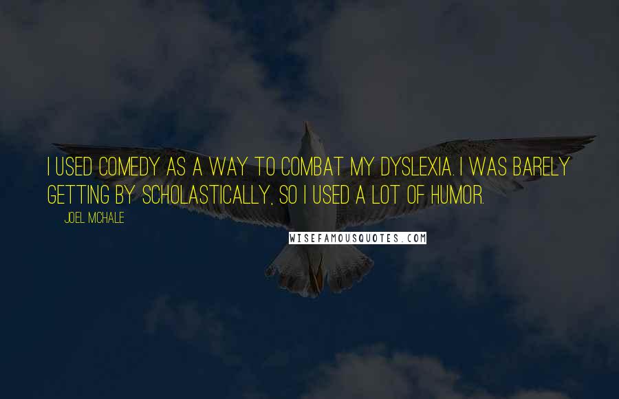 Joel McHale Quotes: I used comedy as a way to combat my dyslexia. I was barely getting by scholastically, so I used a lot of humor.