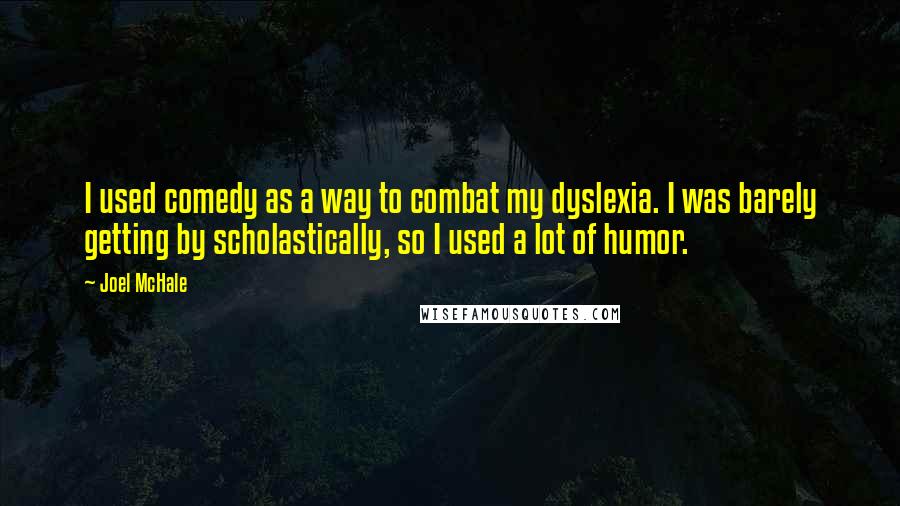 Joel McHale Quotes: I used comedy as a way to combat my dyslexia. I was barely getting by scholastically, so I used a lot of humor.