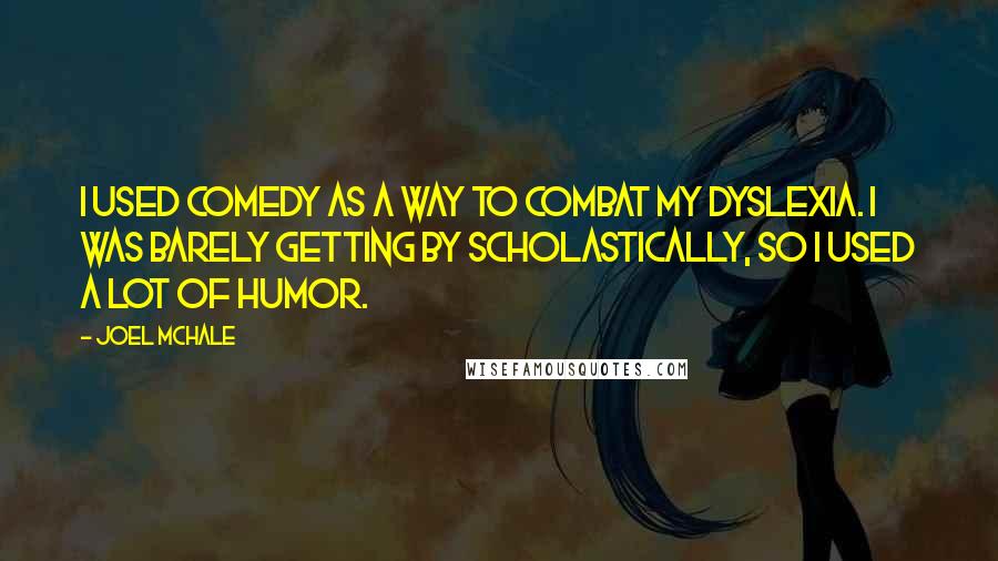 Joel McHale Quotes: I used comedy as a way to combat my dyslexia. I was barely getting by scholastically, so I used a lot of humor.