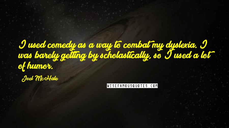 Joel McHale Quotes: I used comedy as a way to combat my dyslexia. I was barely getting by scholastically, so I used a lot of humor.