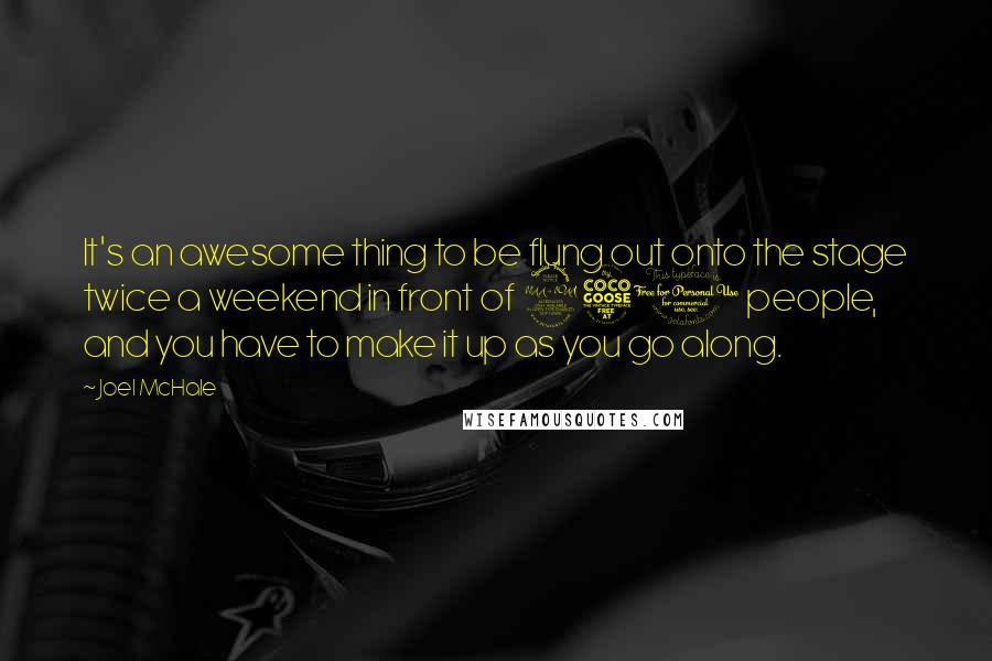 Joel McHale Quotes: It's an awesome thing to be flung out onto the stage twice a weekend in front of 250 people, and you have to make it up as you go along.