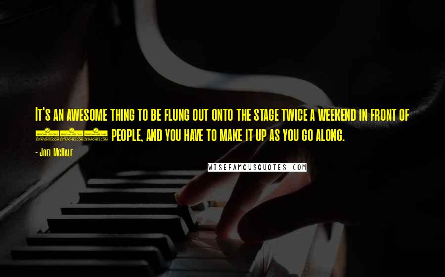 Joel McHale Quotes: It's an awesome thing to be flung out onto the stage twice a weekend in front of 250 people, and you have to make it up as you go along.