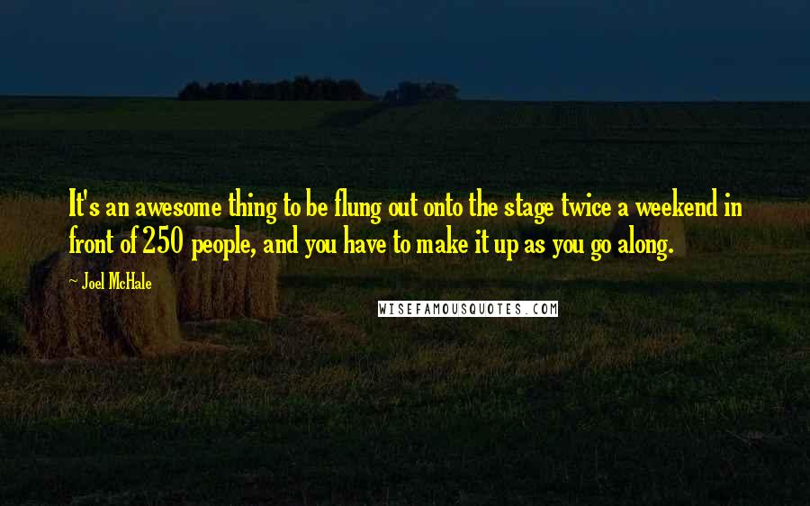 Joel McHale Quotes: It's an awesome thing to be flung out onto the stage twice a weekend in front of 250 people, and you have to make it up as you go along.