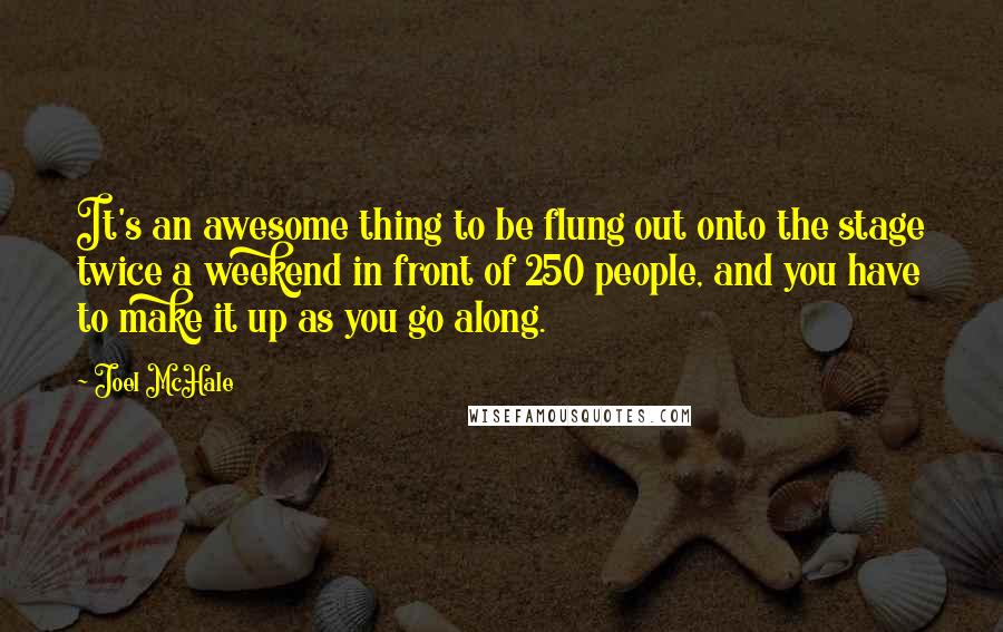 Joel McHale Quotes: It's an awesome thing to be flung out onto the stage twice a weekend in front of 250 people, and you have to make it up as you go along.