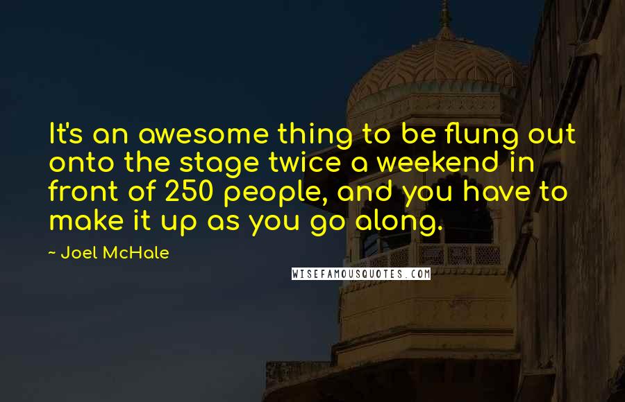 Joel McHale Quotes: It's an awesome thing to be flung out onto the stage twice a weekend in front of 250 people, and you have to make it up as you go along.