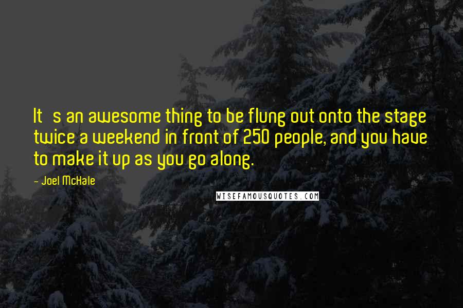 Joel McHale Quotes: It's an awesome thing to be flung out onto the stage twice a weekend in front of 250 people, and you have to make it up as you go along.