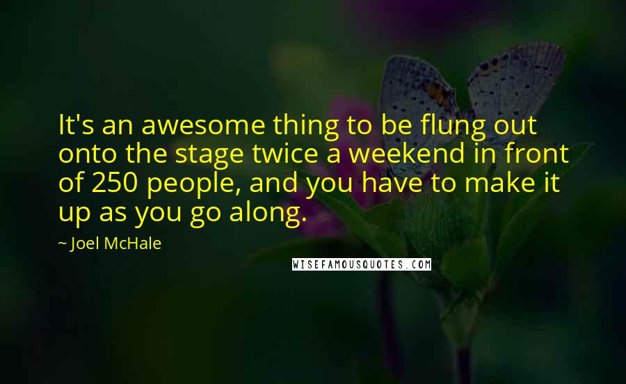 Joel McHale Quotes: It's an awesome thing to be flung out onto the stage twice a weekend in front of 250 people, and you have to make it up as you go along.