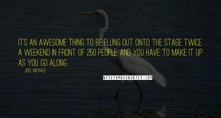 Joel McHale Quotes: It's an awesome thing to be flung out onto the stage twice a weekend in front of 250 people, and you have to make it up as you go along.