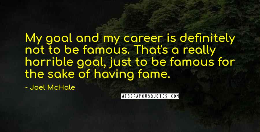 Joel McHale Quotes: My goal and my career is definitely not to be famous. That's a really horrible goal, just to be famous for the sake of having fame.