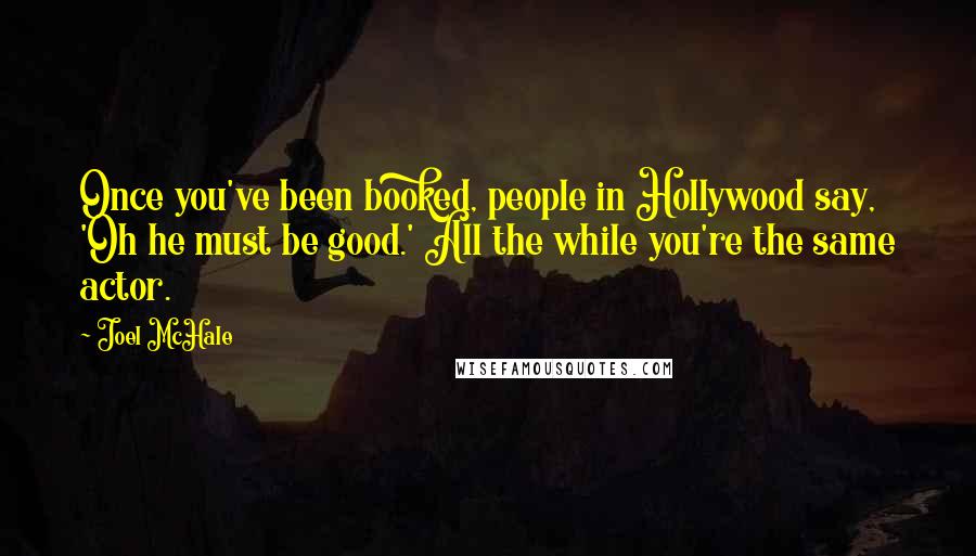 Joel McHale Quotes: Once you've been booked, people in Hollywood say, 'Oh he must be good.' All the while you're the same actor.