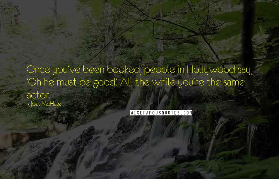 Joel McHale Quotes: Once you've been booked, people in Hollywood say, 'Oh he must be good.' All the while you're the same actor.