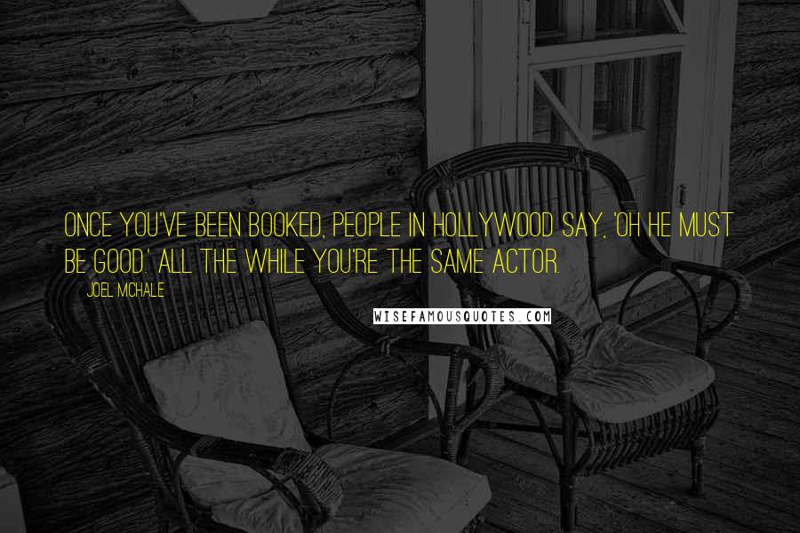 Joel McHale Quotes: Once you've been booked, people in Hollywood say, 'Oh he must be good.' All the while you're the same actor.