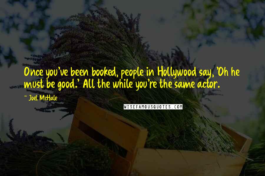 Joel McHale Quotes: Once you've been booked, people in Hollywood say, 'Oh he must be good.' All the while you're the same actor.