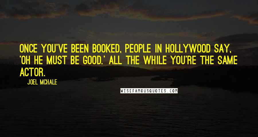 Joel McHale Quotes: Once you've been booked, people in Hollywood say, 'Oh he must be good.' All the while you're the same actor.