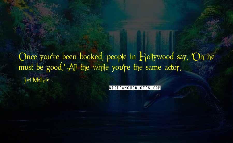 Joel McHale Quotes: Once you've been booked, people in Hollywood say, 'Oh he must be good.' All the while you're the same actor.