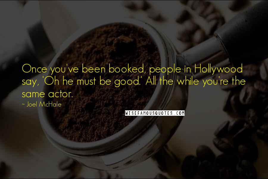 Joel McHale Quotes: Once you've been booked, people in Hollywood say, 'Oh he must be good.' All the while you're the same actor.