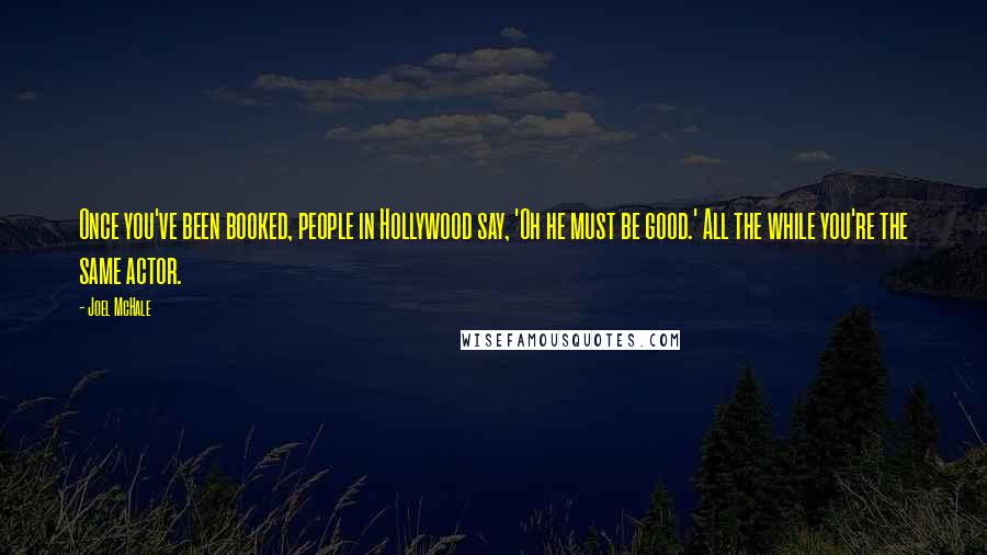 Joel McHale Quotes: Once you've been booked, people in Hollywood say, 'Oh he must be good.' All the while you're the same actor.